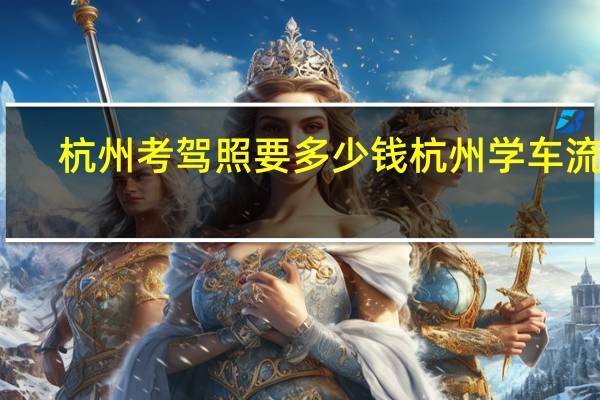 杭州考驾照要多少钱杭州学车流程