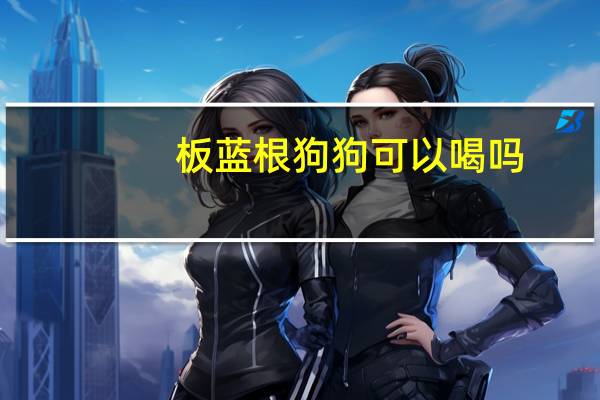 板蓝根狗狗可以喝吗
