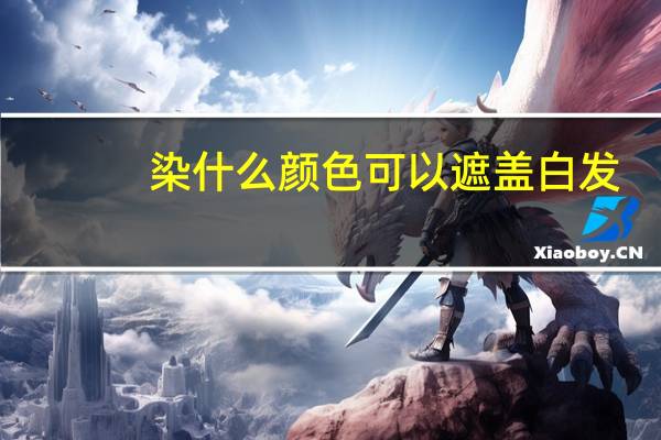 染什么颜色可以遮盖白发