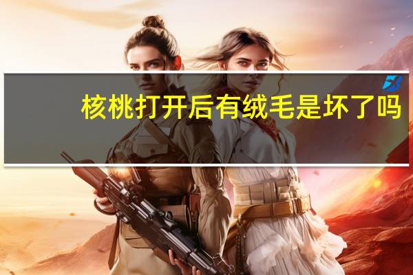 核桃打开后有绒毛是坏了吗