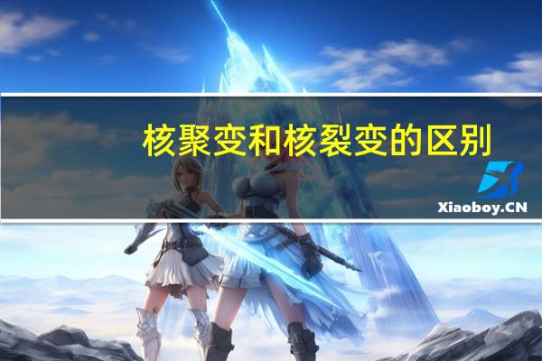 核聚变和核裂变的区别 核聚变和核裂变有何不一样