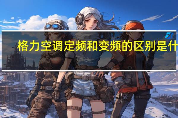 格力空调定频和变频的区别是什么