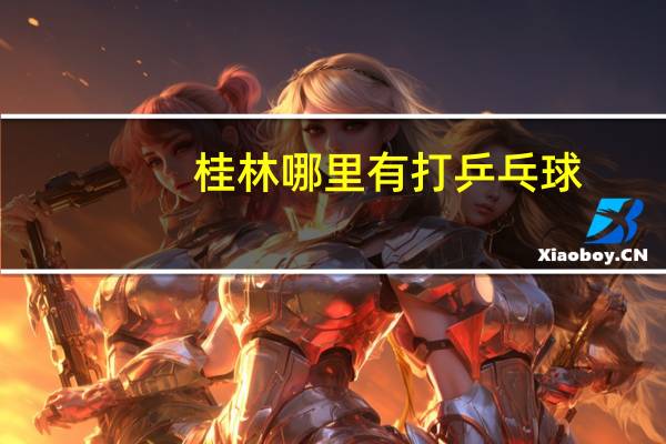 桂林哪里有打乒乓球
