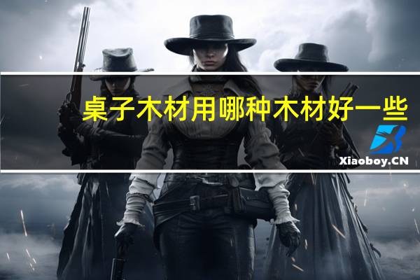 桌子木材用哪种木材好一些
