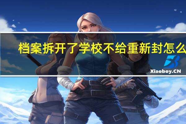 档案拆开了学校不给重新封怎么办