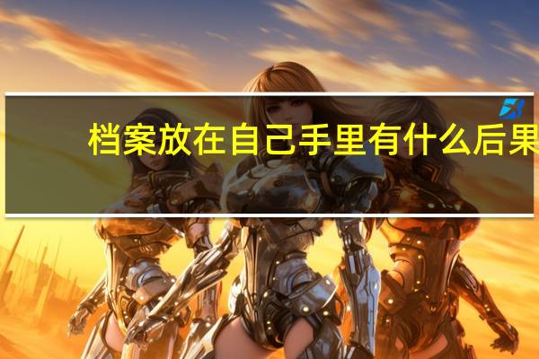 档案放在自己手里有什么后果