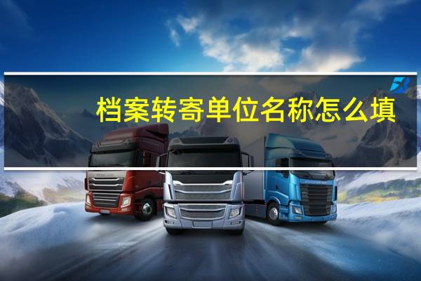 档案转寄单位名称怎么填
