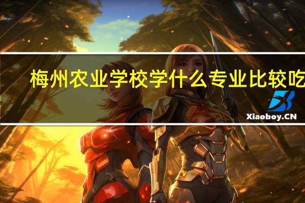 梅州农业学校学什么专业比较吃香