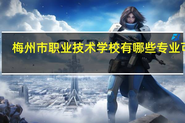 梅州市职业技术学校有哪些专业可学