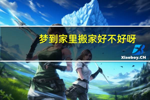 梦到家里搬家好不好呀