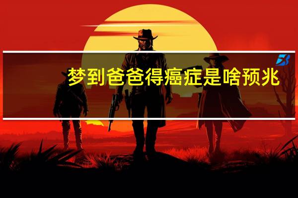 梦到爸爸得癌症是啥预兆