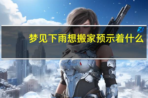 梦见下雨想搬家预示着什么
