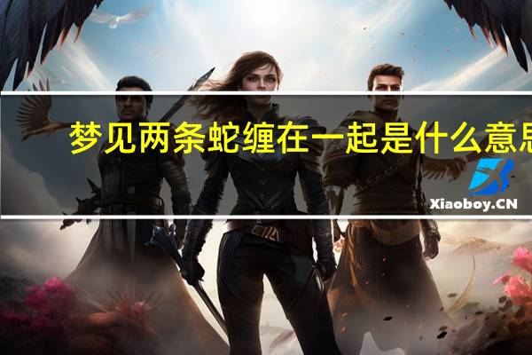 梦见两条蛇缠在一起是什么意思