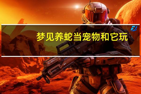 梦见养蛇当宠物和它玩