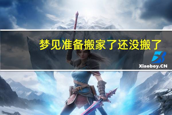 梦见准备搬家了还没搬了