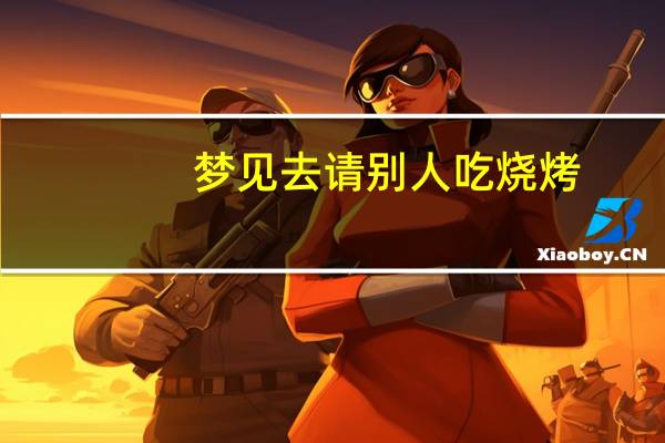 梦见去请别人吃烧烤