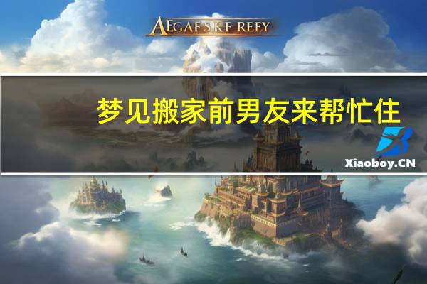 梦见搬家前男友来帮忙住