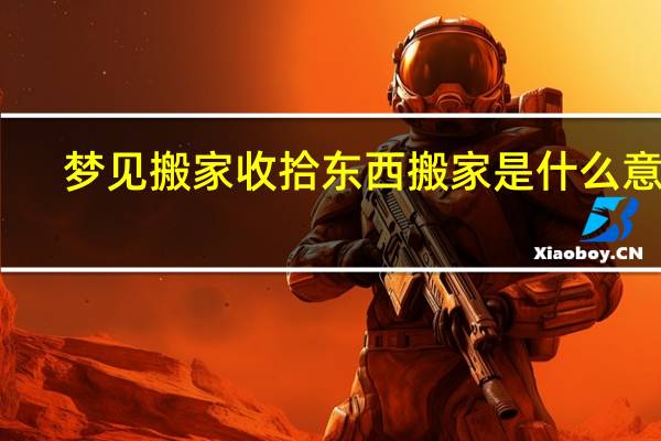 梦见搬家收拾东西搬家是什么意思