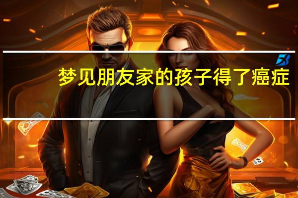 梦见朋友家的孩子得了癌症