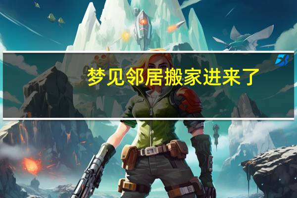 梦见邻居搬家进来了