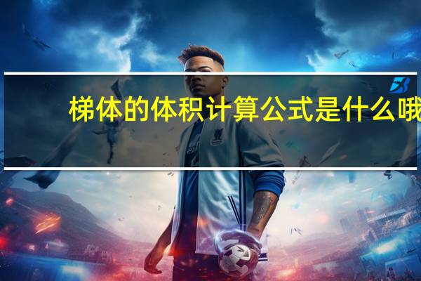梯体的体积计算公式是什么哦