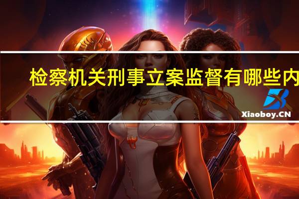 检察机关刑事立案监督有哪些内容