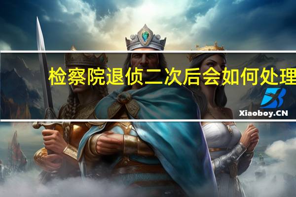 检察院退侦二次后会如何处理