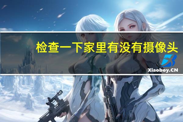 检查一下家里有没有摄像头
