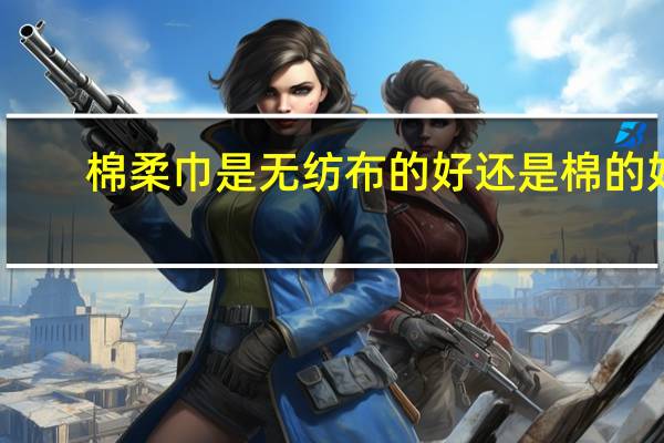 棉柔巾是无纺布的好还是棉的好