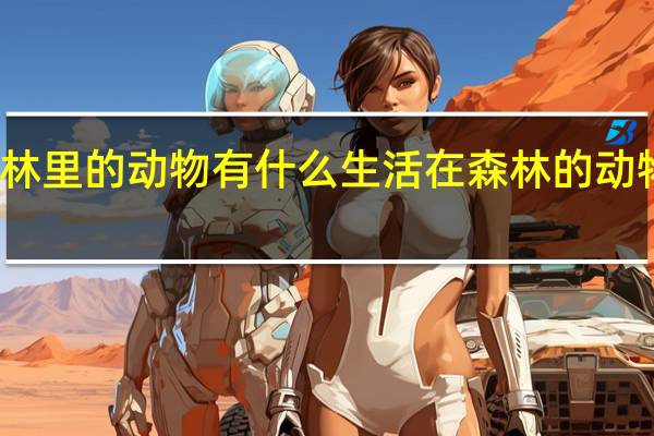 森林里的动物有什么生活在森林的动物有哪些