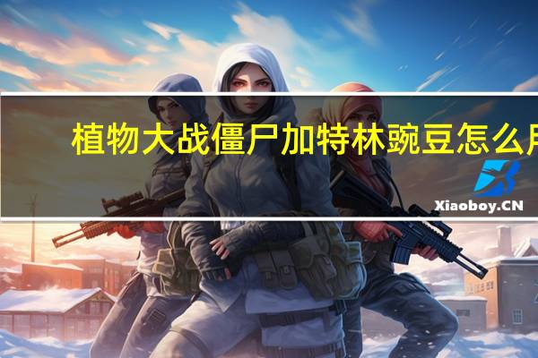 植物大战僵尸加特林豌豆怎么用
