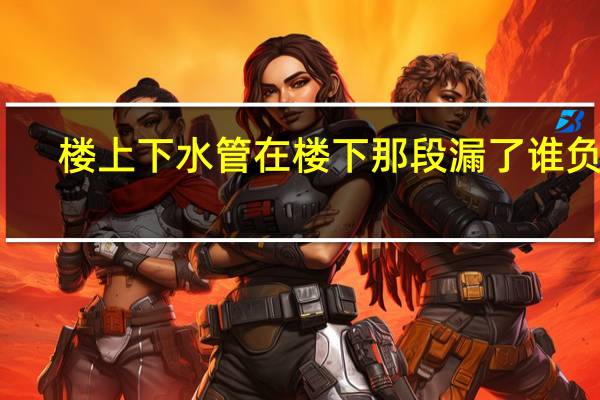 楼上下水管在楼下那段漏了谁负责