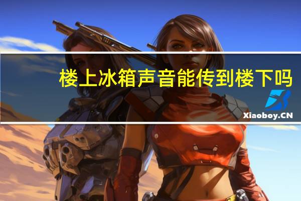 楼上冰箱声音能传到楼下吗