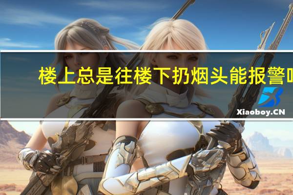 楼上总是往楼下扔烟头能报警吗