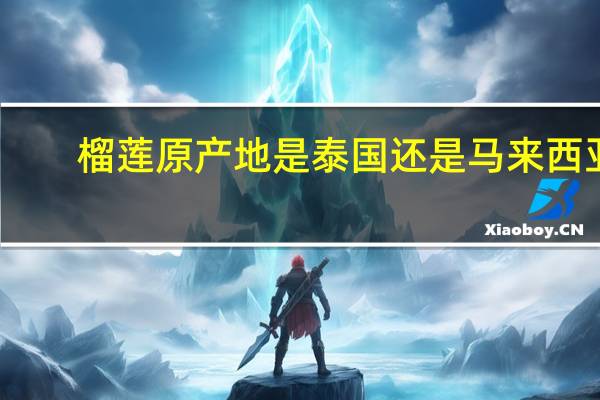 榴莲原产地是泰国还是马来西亚