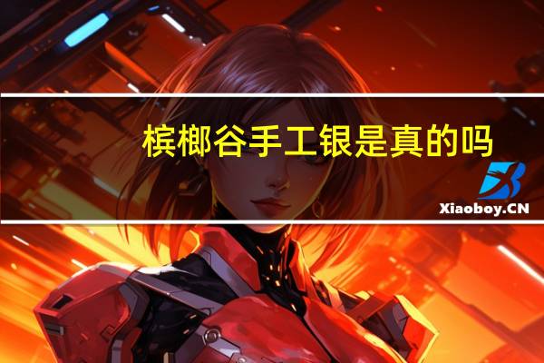 槟榔谷手工银是真的吗