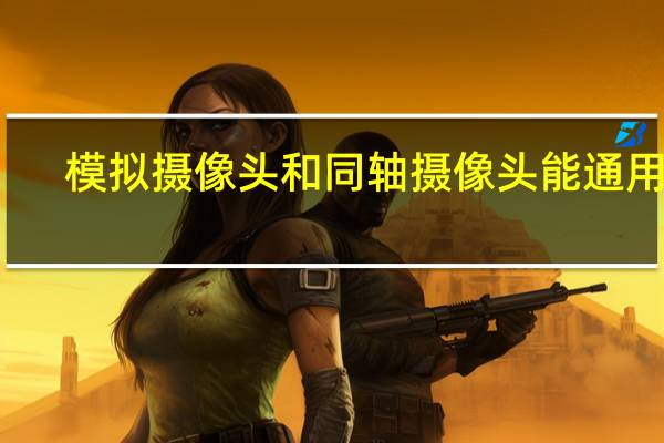 模拟摄像头和同轴摄像头能通用吗