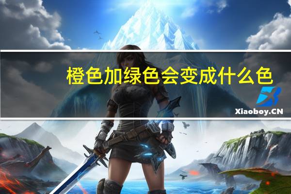 橙色加绿色会变成什么色