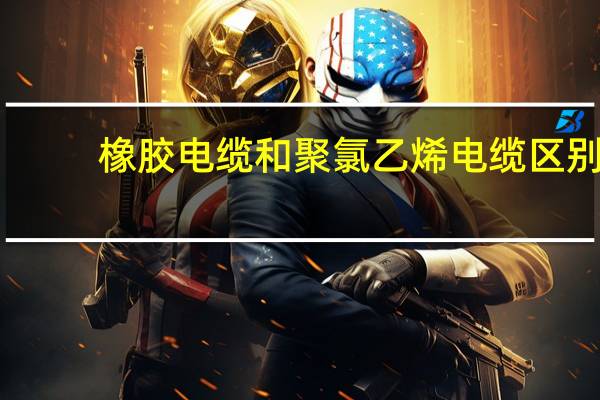 橡胶电缆和聚氯乙烯电缆区别