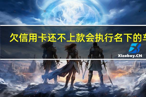 欠信用卡还不上款会执行名下的车吗