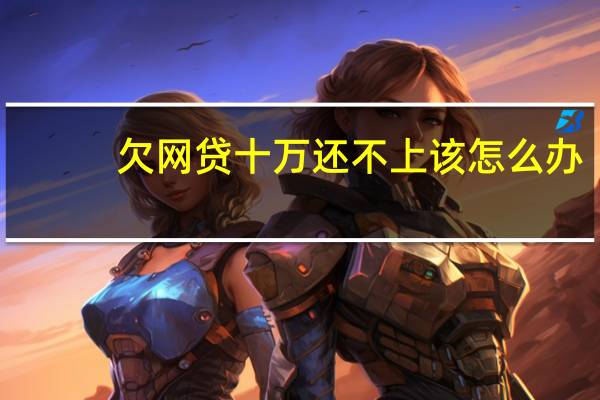 欠网贷十万还不上该怎么办