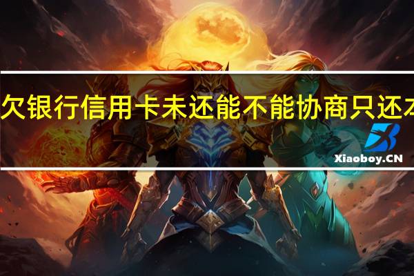 欠银行信用卡未还能不能协商只还本金吗