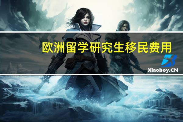 欧洲留学研究生移民费用