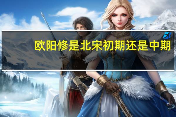 欧阳修是北宋初期还是中期