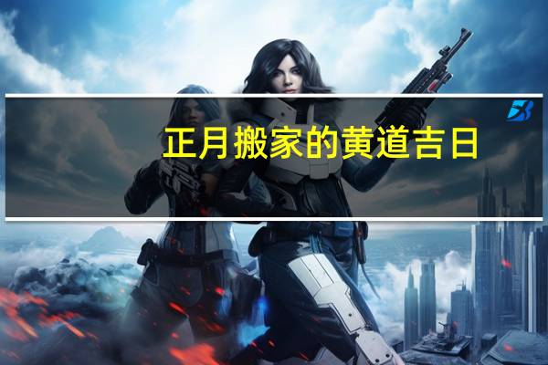 正月搬家的黄道吉日