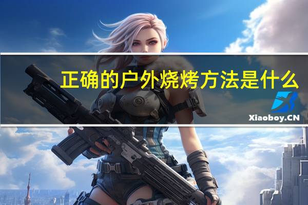 正确的户外烧烤方法是什么