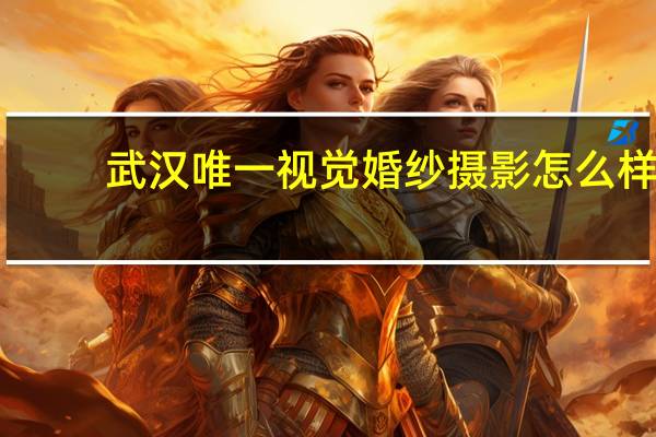 武汉唯一视觉婚纱摄影怎么样