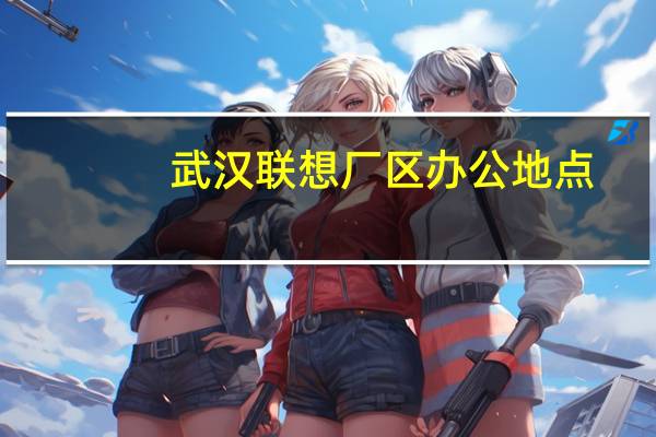 武汉联想厂区办公地点