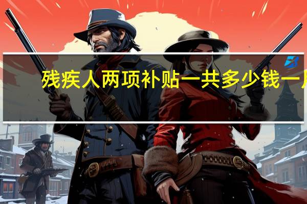 残疾人两项补贴一共多少钱一月