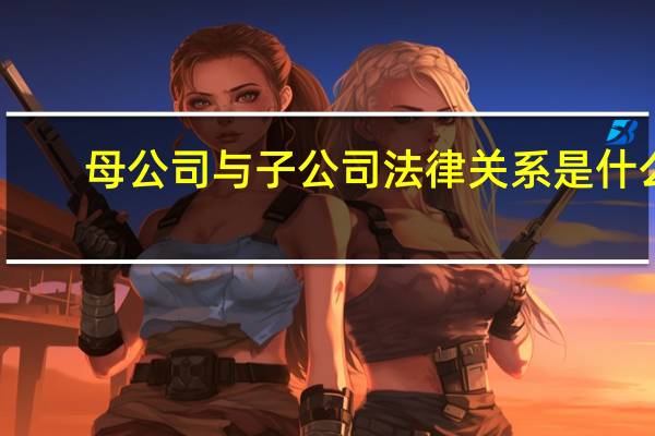 母公司与子公司法律关系是什么
